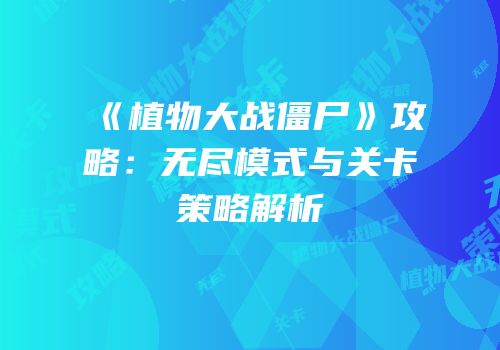 《植物大战僵尸》攻略：无尽模式与关卡策略解析