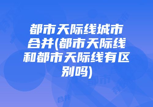 都市天际线城市合并(都市天际线和都市天际线有区别吗)
