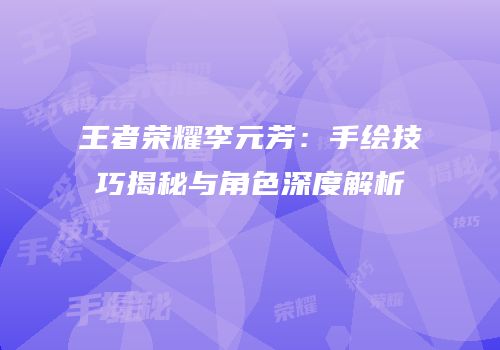王者荣耀李元芳：手绘技巧揭秘与角色深度解析