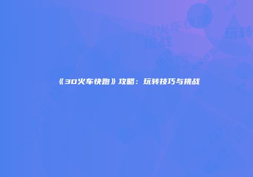 《3D火车快跑》攻略：玩转技巧与挑战