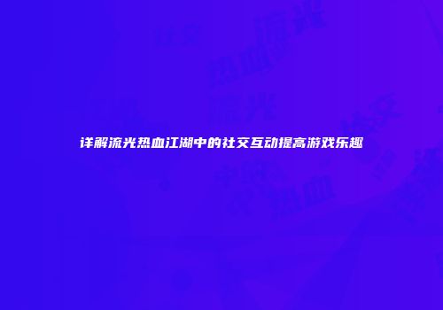 详解流光热血江湖中的社交互动提高游戏乐趣