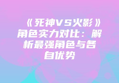 《死神VS火影》角色实力对比：解析最强角色与各自优势