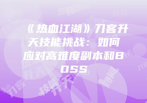 《热血江湖》刀客升天技能挑战：如何应对高难度副本和BOSS