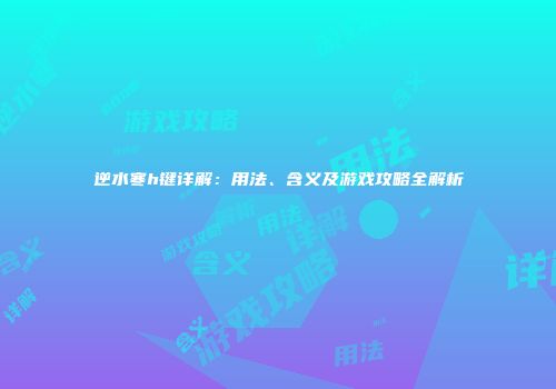 逆水寒h键详解：用法、含义及游戏攻略全解析