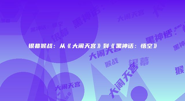 银幕猴战：从《大闹天宫》到《黑神话：悟空》