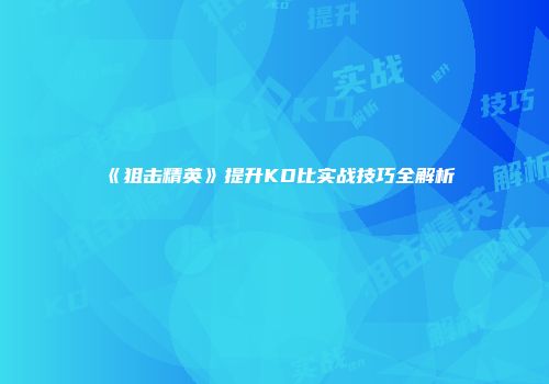 《狙击精英》提升KD比实战技巧全解析