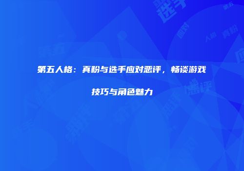 第五人格：真粉与选手应对恶评，畅谈游戏技巧与角色魅力