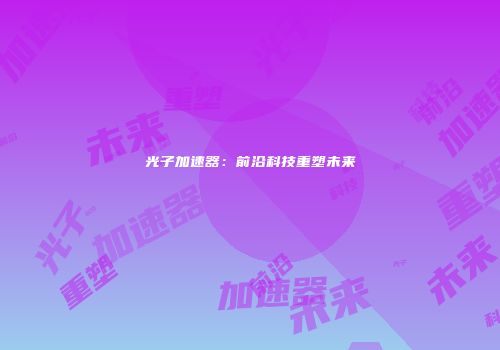 光子加速器：前沿科技重塑未来