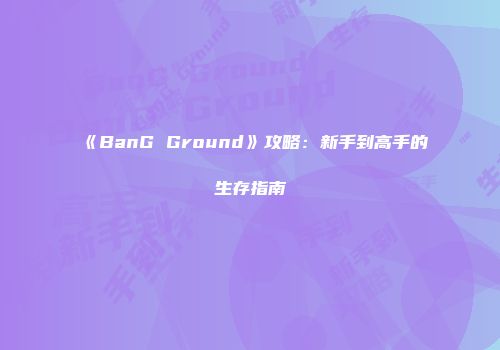 《BanG Ground》攻略：新手到高手的生存指南