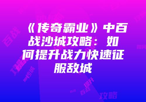 《传奇霸业》中百战沙城攻略：如何提升战力快速征服敌城