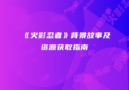 《火影忍者》背景故事及资源获取指南
