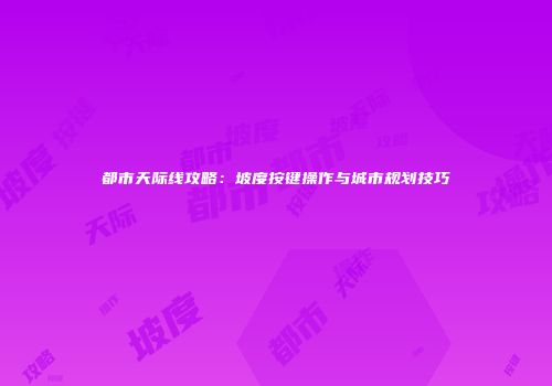 都市天际线攻略：坡度按键操作与城市规划技巧