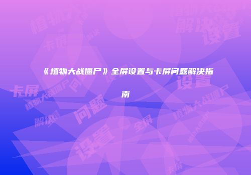 《植物大战僵尸》全屏设置与卡屏问题解决指南
