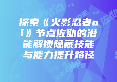 探索《火影忍者ol》节点佐助的潜能解锁隐藏技能与能力提升路径