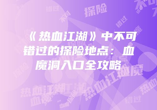 《热血江湖》中不可错过的探险地点：血魔洞入口全攻略