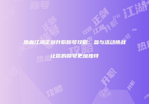 热血江湖正剑升职称号攻略：参与活动挑战让你的称号更加独特