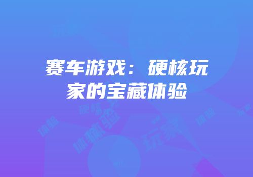 赛车游戏：硬核玩家的宝藏体验