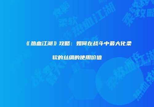 《热血江湖》攻略：如何在战斗中最大化柔软的丝绸的使用价值