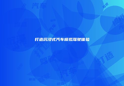 打造沉浸式汽车模拟驾驶体验
