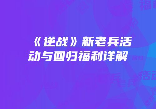 《逆战》新老兵活动与回归福利详解
