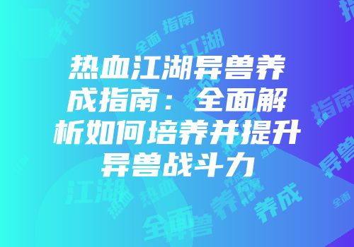 热血江湖异兽养成指南:全面解析如何培养并提升异兽战斗力
