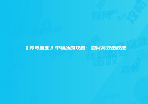 《传奇霸业》中杨冰的攻略：如何高效击败他