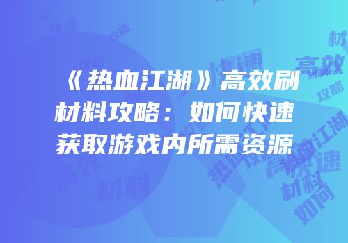 《热血江湖》高效刷材料攻略：如何快速获取游戏内所需资源