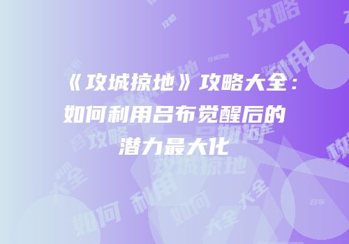 《攻城掠地》攻略大全：如何利用吕布觉醒后的潜力最大化