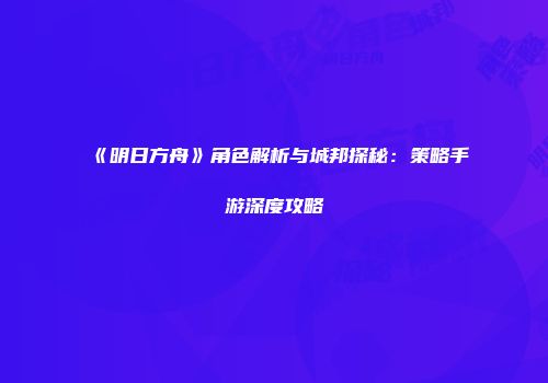 《明日方舟》角色解析与城邦探秘：策略手游深度攻略