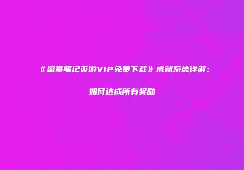 《盗墓笔记页游VIP免费下载》成就系统详解：如何达成所有奖励