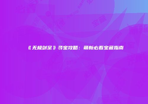 《无极剑宗》寻宝攻略：萌新必看宝藏指南