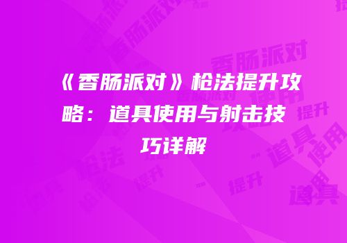 《香肠派对》枪法提升攻略：道具使用与射击技巧详解