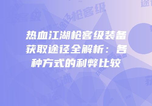 热血江湖枪客级装备获取途径全解析：各种方式的利弊比较