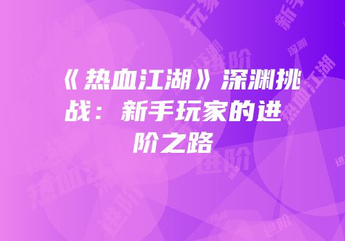 《热血江湖》深渊挑战：新手玩家的进阶之路