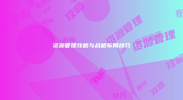 资源管理攻略与战略布局技巧