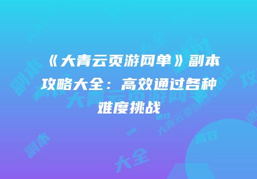 《大青云页游网单》副本攻略大全：高效通过各种难度挑战