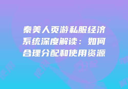 秦美人页游私服经济系统深度解读：如何合理分配和使用资源