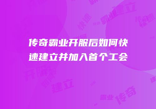 传奇霸业开服后如何快速建立并加入首个工会