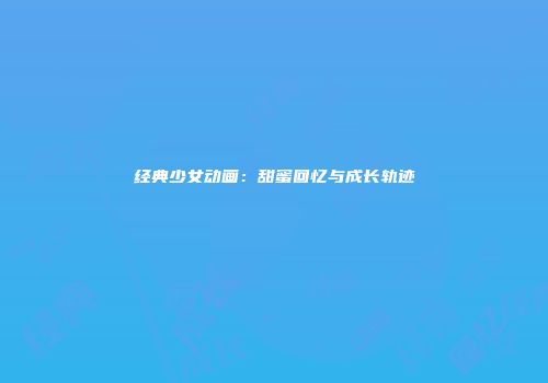 经典少女动画：甜蜜回忆与成长轨迹