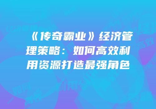 《传奇霸业》经济管理策略:如何高效利用资源打造最强角色
