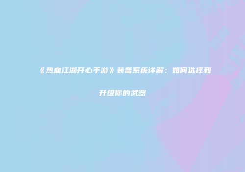 《热血江湖开心手游》装备系统详解：如何选择和升级你的武器
