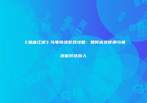《热血江湖》乌龟奇缘游戏攻略：如何高效使用乌龟技能对抗敌人