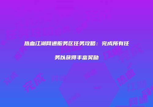 热血江湖网通服务区任务攻略：完成所有任务以获得丰富奖励
