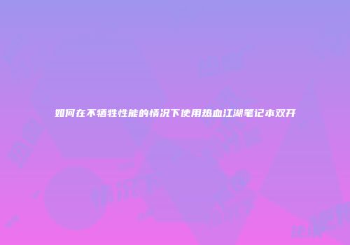 如何在不牺牲性能的情况下使用热血江湖笔记本双开