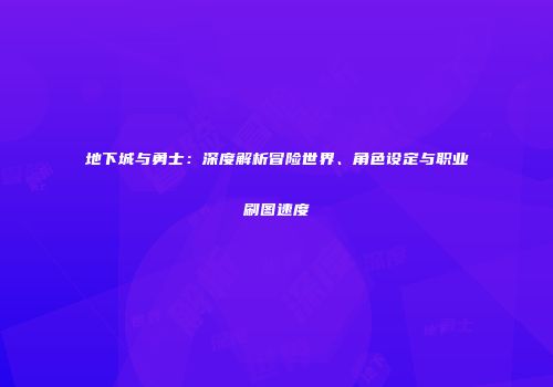 地下城与勇士：深度解析冒险世界、角色设定与职业刷图速度