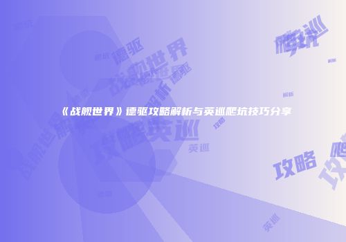 《战舰世界》德驱攻略解析与英巡爬坑技巧分享
