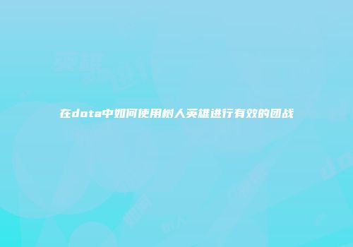 在dota中如何使用树人英雄进行有效的团战