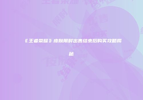《王者荣耀》皮肤限时出售结束后购买攻略揭秘