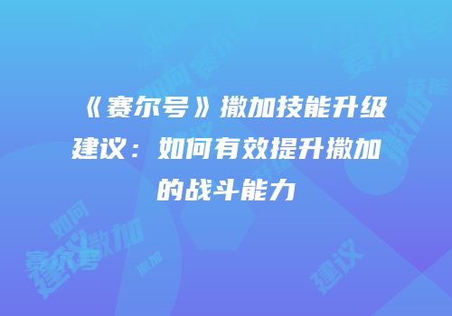 《赛尔号》撒加技能升级建议：如何有效提升撒加的战斗能力