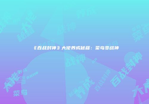 《百战封神》大佬养成秘籍：菜鸟变战神